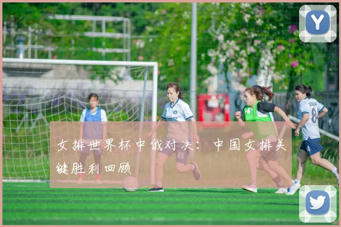 女排世界杯中俄对决：中国女排关键胜利回顾