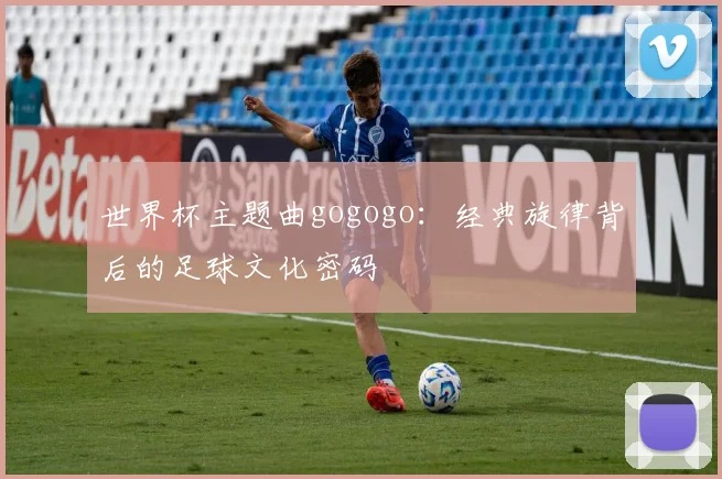 世界杯主题曲gogogo：经典旋律背后的足球文化密码