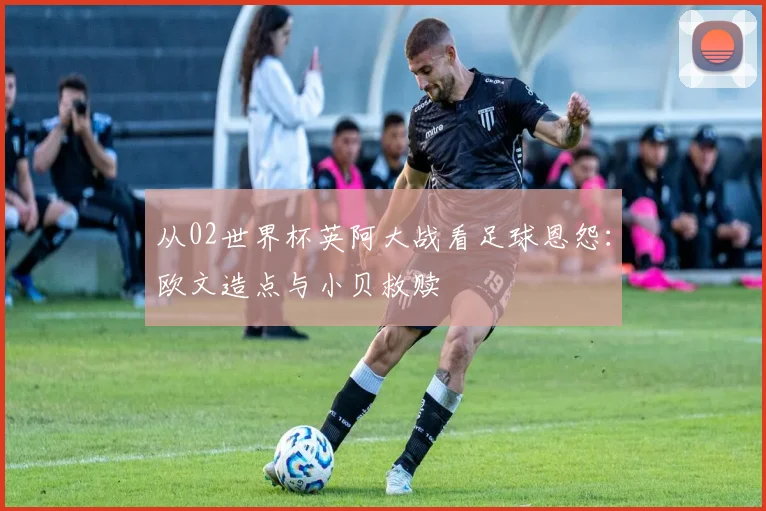 从02世界杯英阿大战看足球恩怨：欧文造点与小贝救赎