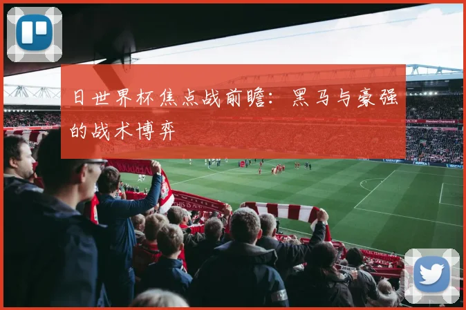 日世界杯焦点战前瞻：黑马与豪强的战术博弈