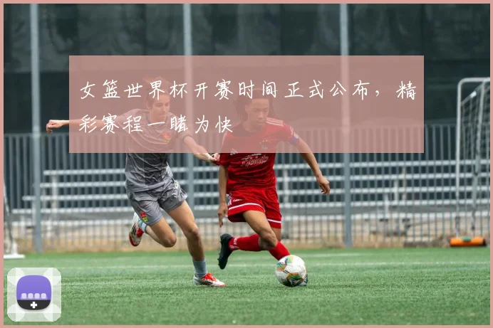 女篮世界杯开赛时间正式公布，精彩赛程一睹为快